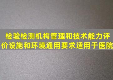 检验检测机构管理和技术能力评价设施和环境通用要求适用于医院