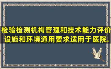 检验检测机构管理和技术能力评价设施和环境通用要求适用于医院...