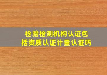 检验检测机构认证包括资质认证计量认证吗