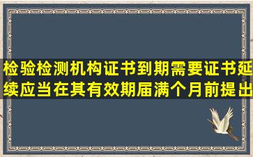 检验检测机构证书到期,需要证书延续,应当在其有效期届满()个月前提出...