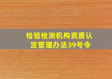 检验检测机构资质认定管理办法(39号令) 