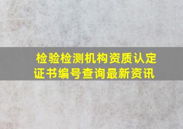 检验检测机构资质认定证书编号查询最新资讯 