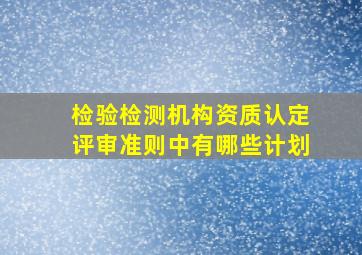 检验检测机构资质认定评审准则中有哪些计划