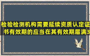 检验检测机构需要延续资质认定证书有效期的,应当在其有效期届满3个...