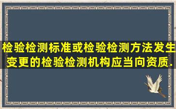 检验检测标准或检验检测方法发生变更的检验检测机构应当向资质...