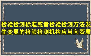 检验检测标准或者检验检测方法发生变更的,检验检测机构应当向资质...