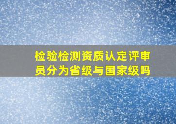 检验检测资质认定评审员分为省级与国家级吗