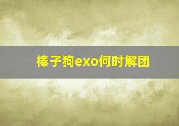 棒子狗exo何时解团