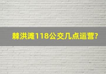 棘洪滩118公交几点运营?