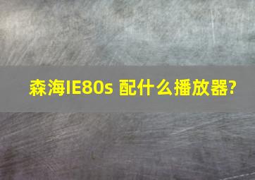 森海IE80s 配什么播放器?