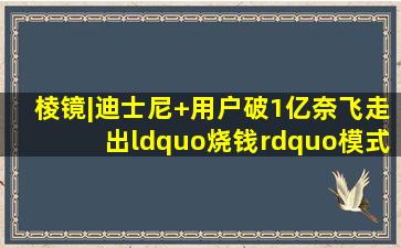 棱镜|迪士尼+用户破1亿,奈飞走出“烧钱”模式,流媒体大战却远没...