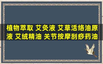 植物萃取 艾灸液 艾草活络油原液 艾绒精油 关节按摩刮痧药油 OEM...