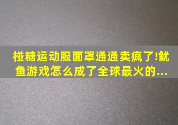 椪糖、运动服、面罩通通卖疯了!《鱿鱼游戏》怎么成了全球最火的...