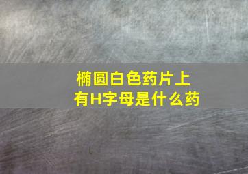 椭圆白色药片上有H字母是什么药