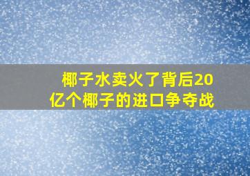 椰子水卖火了,背后20亿个椰子的进口争夺战