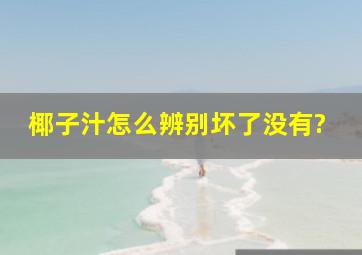 椰子汁怎么辨别坏了没有?