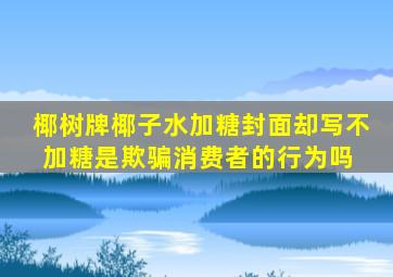 椰树牌椰子水加糖,封面却写不加糖,是欺骗消费者的行为吗 