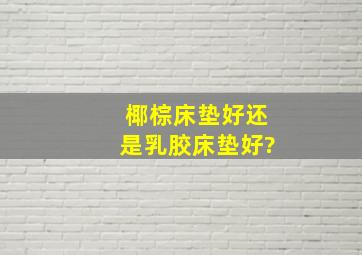 椰棕床垫好还是乳胶床垫好?