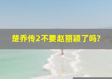 楚乔传2不要赵丽颖了吗?