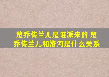 楚乔传兰儿是谁派来的 楚乔传兰儿和洛河是什么关系