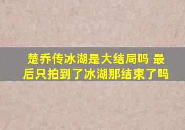 楚乔传冰湖是大结局吗 最后只拍到了冰湖那结束了吗