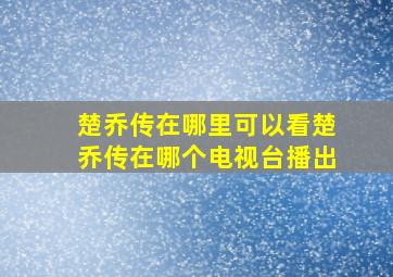 楚乔传在哪里可以看,楚乔传在哪个电视台播出