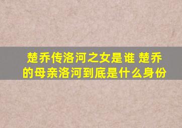 楚乔传洛河之女是谁 楚乔的母亲洛河到底是什么身份