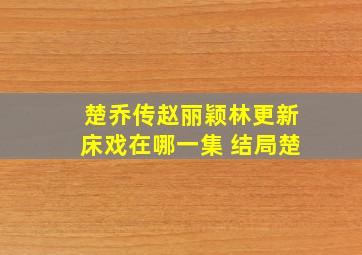 楚乔传赵丽颖林更新床戏在哪一集 结局楚