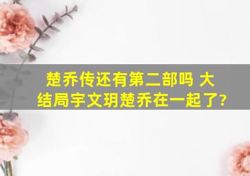 楚乔传还有第二部吗 大结局宇文玥楚乔在一起了?