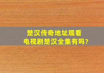 楚汉传奇地址观看 电视剧楚汉全集有吗?