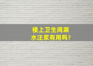 楼上卫生间漏水,注浆有用吗?