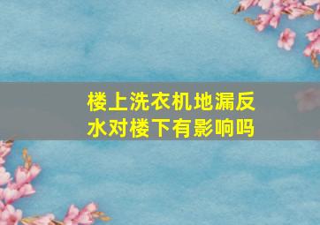 楼上洗衣机地漏反水对楼下有影响吗