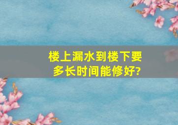 楼上漏水到楼下,要多长时间能修好?