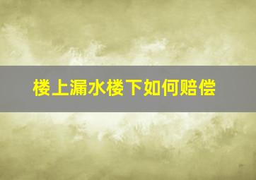 楼上漏水楼下如何赔偿