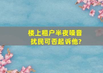 楼上租户半夜噪音扰民,可否起诉他?