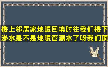 楼上邻居家地暖回填时往我们楼下渗水,是不是地暖管漏水了呀,我们顶...