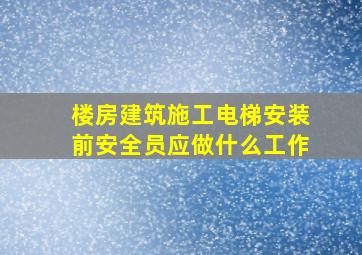 楼房建筑施工电梯安装前安全员应做什么工作(