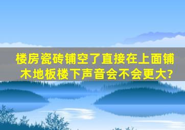 楼房瓷砖铺空了直接在上面铺木地板楼下声音会不会更大?