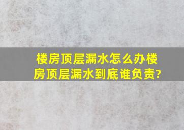 楼房顶层漏水怎么办,楼房顶层漏水到底谁负责?