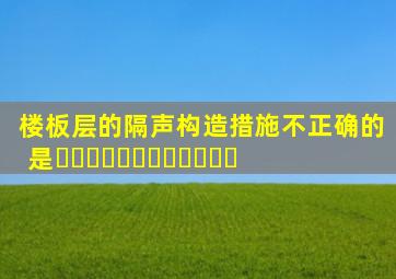 楼板层的隔声构造措施不正确的是⋯⋯⋯⋯⋯⋯⋯⋯⋯⋯⋯⋯( )