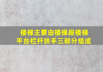 楼梯主要由楼梯段、楼梯平台、栏杆扶手三部分组成