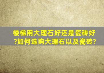 楼梯用大理石好还是瓷砖好?如何选购大理石以及瓷砖?