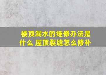 楼顶漏水的维修办法是什么 屋顶裂缝怎么修补