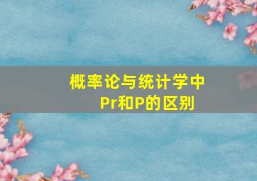 概率论与统计学中 Pr和P的区别