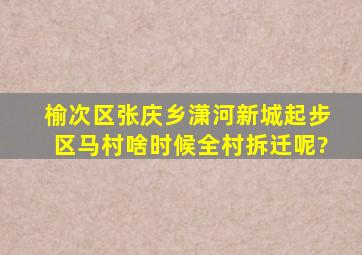 榆次区张庆乡潇河新城起步区马村啥时候全村拆迁呢?