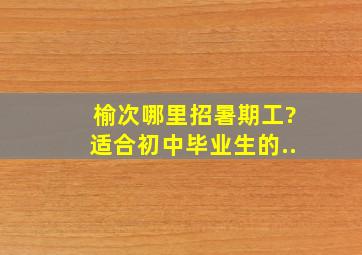 榆次哪里招暑期工?适合初中毕业生的..