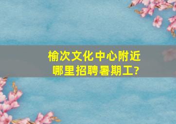 榆次文化中心附近哪里招聘暑期工?