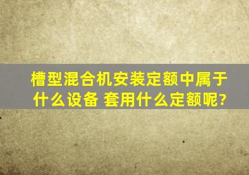 槽型混合机安装定额中属于什么设备 套用什么定额呢?