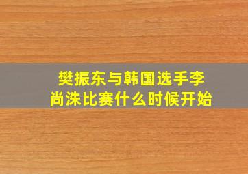 樊振东与韩国选手李尚洙比赛什么时候开始