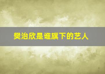 樊治欣是谁旗下的艺人